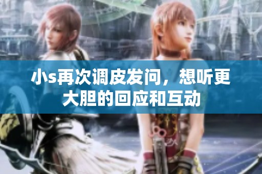 小s再次调皮发问，想听更大胆的回应和互动