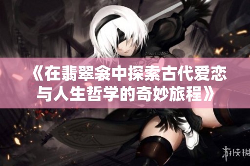 《在翡翠衾中探索古代爱恋与人生哲学的奇妙旅程》