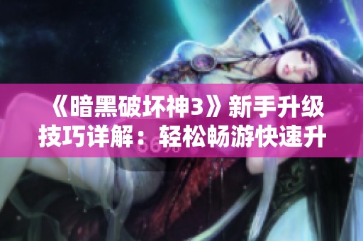 《暗黑破坏神3》新手升级技巧详解：轻松畅游快速升级之路