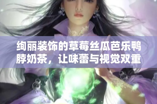 绚丽装饰的草莓丝瓜芭乐鸭脖奶茶，让味蕾与视觉双重享受