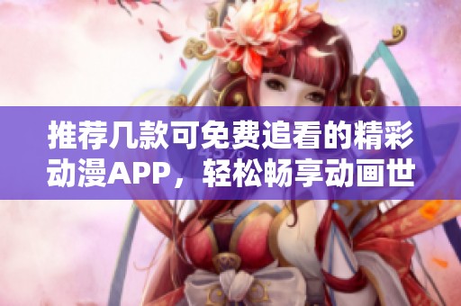 推荐几款可免费追看的精彩动漫APP，轻松畅享动画世界