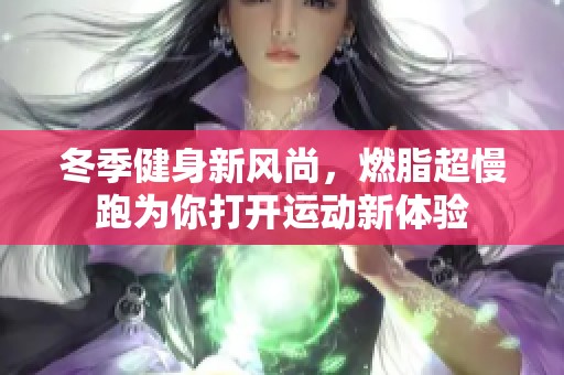 冬季健身新风尚，燃脂超慢跑为你打开运动新体验