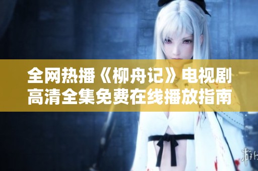 全网热播《柳舟记》电视剧高清全集免费在线播放指南