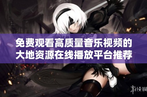 免费观看高质量音乐视频的大地资源在线播放平台推荐