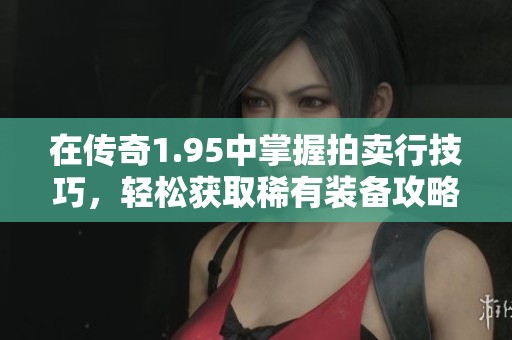 在传奇1.95中掌握拍卖行技巧，轻松获取稀有装备攻略