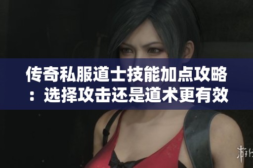 传奇私服道士技能加点攻略：选择攻击还是道术更有效？