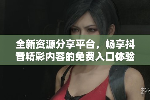 全新资源分享平台，畅享抖音精彩内容的免费入口体验