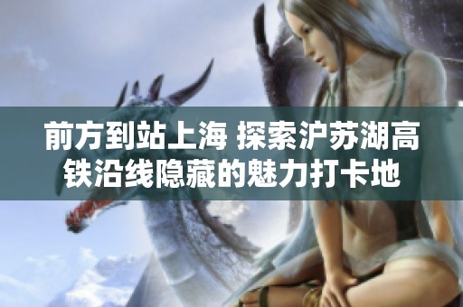 前方到站上海 探索沪苏湖高铁沿线隐藏的魅力打卡地