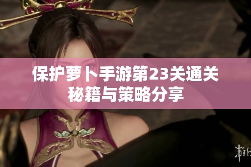 保护萝卜手游第23关通关秘籍与策略分享
