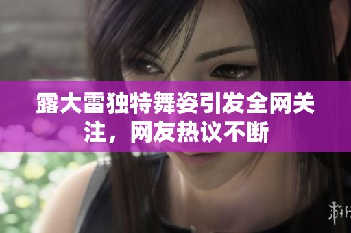 露大雷独特舞姿引发全网关注，网友热议不断