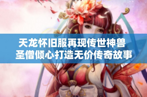 天龙怀旧服再现传世神兽 圣僧倾心打造无价传奇故事