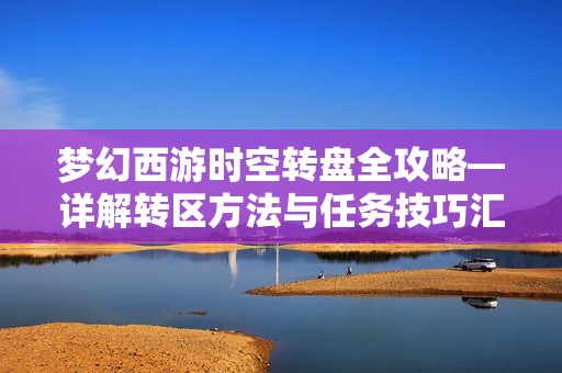 梦幻西游时空转盘全攻略—详解转区方法与任务技巧汇总
