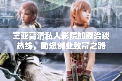 三亚高清私人影院加盟洽谈热线，助您创业致富之路