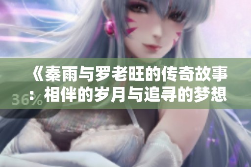 《秦雨与罗老旺的传奇故事：相伴的岁月与追寻的梦想》