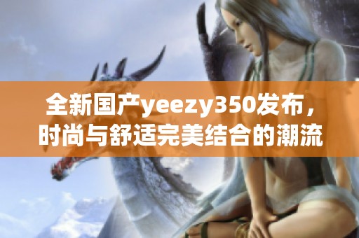 全新国产yeezy350发布，时尚与舒适完美结合的潮流代表