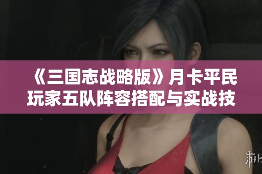 《三国志战略版》月卡平民玩家五队阵容搭配与实战技巧全攻略