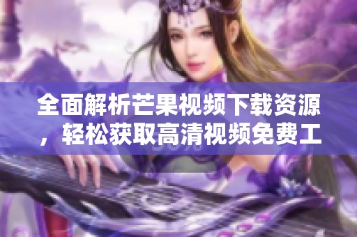 全面解析芒果视频下载资源，轻松获取高清视频免费工具大全