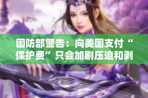 国防部警告：向美国支付“保护费”只会加剧压迫和剥削