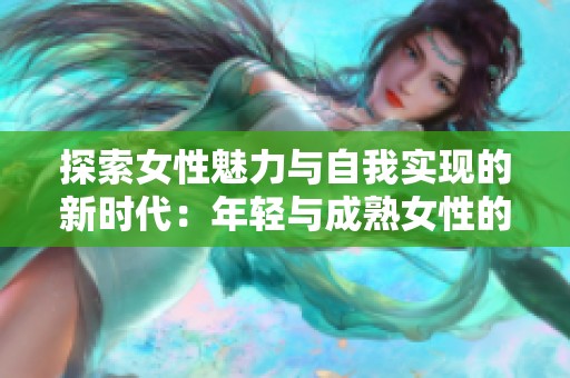 探索女性魅力与自我实现的新时代：年轻与成熟女性的共舞
