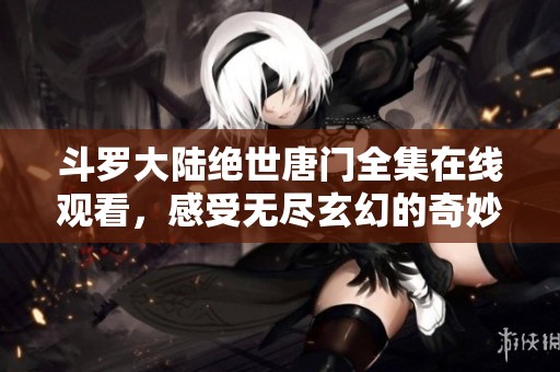 斗罗大陆绝世唐门全集在线观看，感受无尽玄幻的奇妙冒险之旅