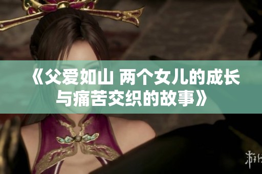 《父爱如山 两个女儿的成长与痛苦交织的故事》