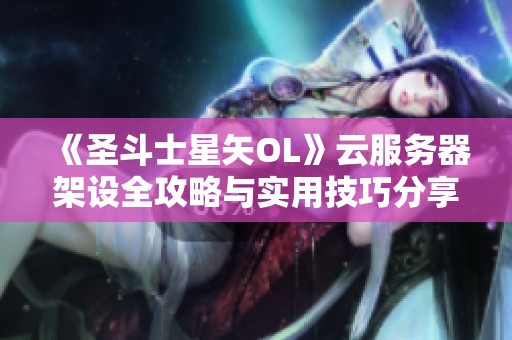 《圣斗士星矢OL》云服务器架设全攻略与实用技巧分享