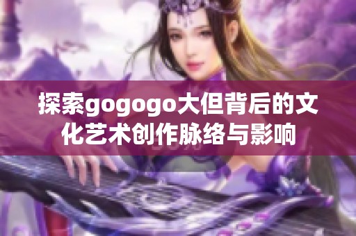 探索gogogo大但背后的文化艺术创作脉络与影响