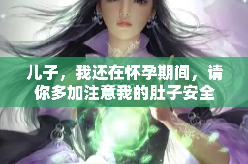 儿子，我还在怀孕期间，请你多加注意我的肚子安全