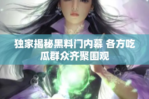 独家揭秘黑料门内幕 各方吃瓜群众齐聚围观