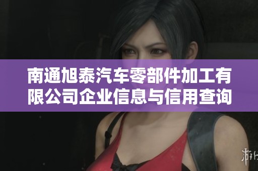 南通旭泰汽车零部件加工有限公司企业信息与信用查询指南