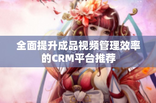 全面提升成品视频管理效率的CRM平台推荐