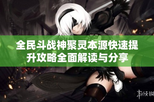 全民斗战神聚灵本源快速提升攻略全面解读与分享