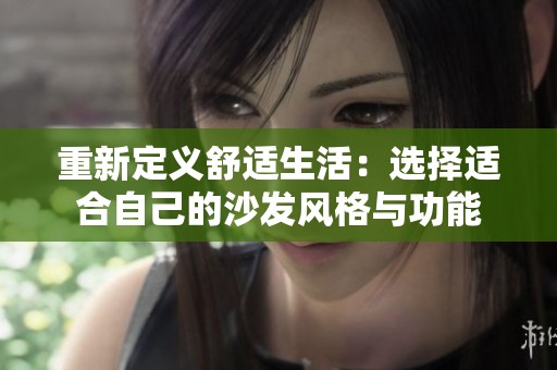 重新定义舒适生活：选择适合自己的沙发风格与功能