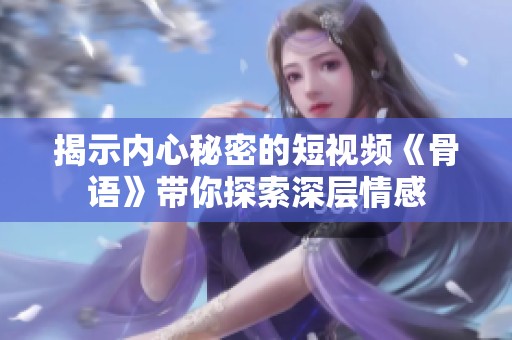 揭示内心秘密的短视频《骨语》带你探索深层情感