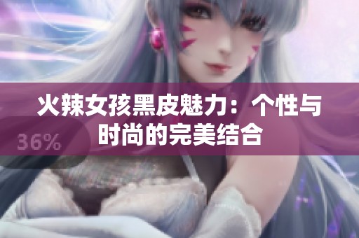 火辣女孩黑皮魅力：个性与时尚的完美结合