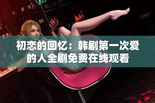 初恋的回忆：韩剧第一次爱的人全剧免费在线观看