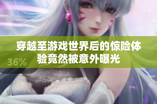 穿越至游戏世界后的惊险体验竟然被意外曝光