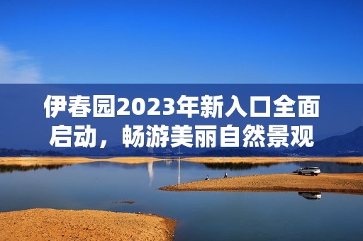 伊春园2023年新入口全面启动，畅游美丽自然景观