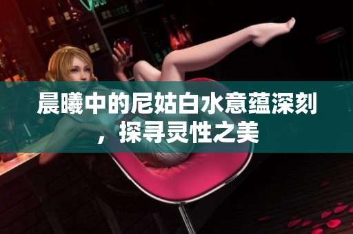 晨曦中的尼姑白水意蕴深刻，探寻灵性之美
