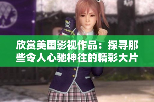 欣赏美国影视作品：探寻那些令人心驰神往的精彩大片