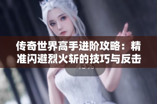 传奇世界高手进阶攻略：精准闪避烈火斩的技巧与反击策略详解