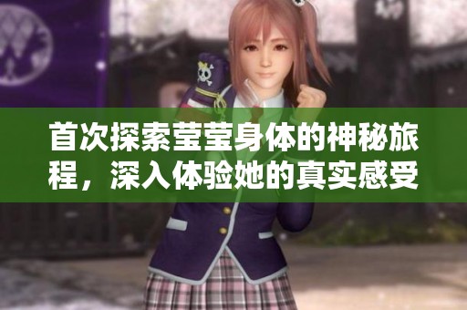 首次探索莹莹身体的神秘旅程，深入体验她的真实感受