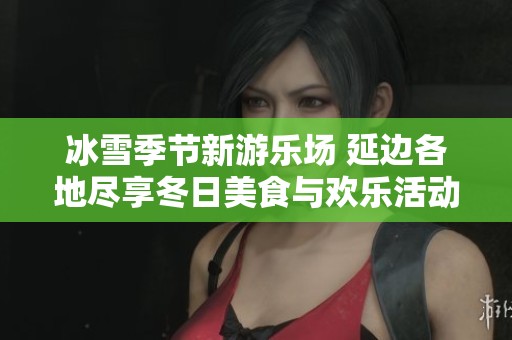冰雪季节新游乐场 延边各地尽享冬日美食与欢乐活动