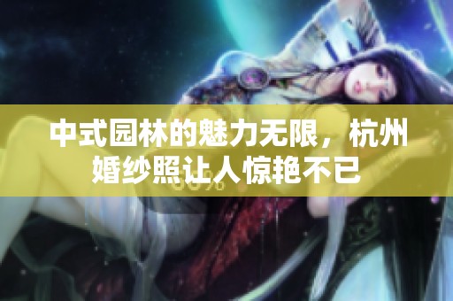 中式园林的魅力无限，杭州婚纱照让人惊艳不已