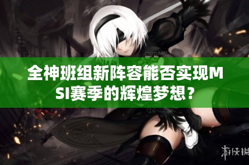 全神班组新阵容能否实现MSI赛季的辉煌梦想？
