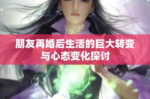 朋友再婚后生活的巨大转变与心态变化探讨