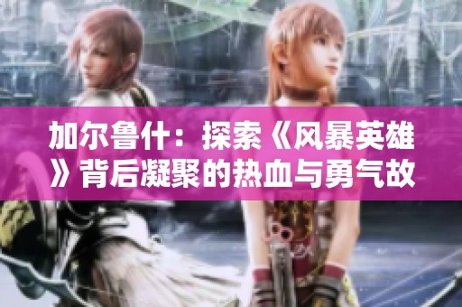 加尔鲁什：探索《风暴英雄》背后凝聚的热血与勇气故事