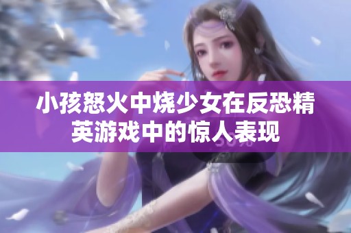 小孩怒火中烧少女在反恐精英游戏中的惊人表现