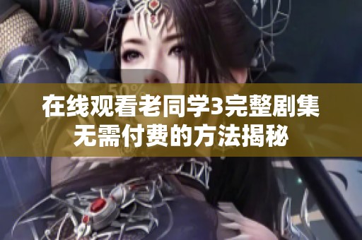 在线观看老同学3完整剧集无需付费的方法揭秘