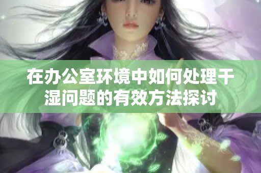在办公室环境中如何处理干湿问题的有效方法探讨